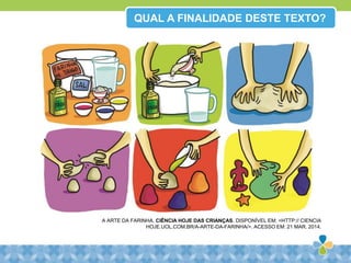 QUAL A FINALIDADE DESTE TEXTO?
A ARTE DA FARINHA. CIÊNCIA HOJE DAS CRIANÇAS. DISPONÍVEL EM: <HTTP:// CIENCIA
HOJE.UOL.COM.BR/A-ARTE-DA-FARINHA/>. ACESSO EM: 21 MAR. 2014.
 
