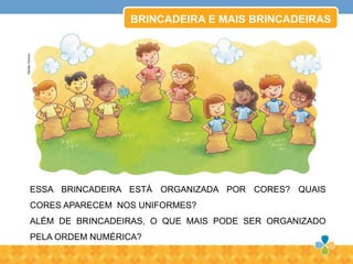 BRINCADEIRA E MAIS BRINCADEIRAS
ESSA BRINCADEIRA ESTÁ ORGANIZADA POR CORES? QUAIS
CORES APARECEM NOS UNIFORMES?
ALÉM DE BRINCADEIRAS, O QUE MAIS PODE SER ORGANIZADO
PELA ORDEM NUMÉRICA?
RenatoVentura
 