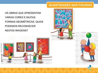 QUANTIDADES NAS FIGURAS
HÁ OBRAS QUE APRESENTAM
VÁRIAS CORES E MUITAS
FORMAS GEOMÉTRICAS. QUAIS
PODEMOS RECONHECER
NESTAS IMAGENS?
Ilustrações:MirellaSpinelli
 