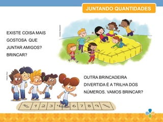JUNTANDO QUANTIDADES
EXISTE COISA MAIS
GOSTOSA QUE
JUNTAR AMIGOS?
BRINCAR?
OUTRA BRINCADEIRA
DIVERTIDA É A TRILHA DOS
NÚMEROS. VAMOS BRINCAR?
VanessaAlexandre
CláudioChiyo
 