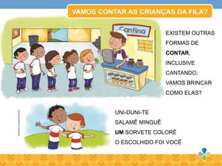UNI-DUNI-TE
SALAMÊ MINGUÊ
UM SORVETE COLORÊ
O ESCOLHIDO FOI VOCÊ
VAMOS CONTAR AS CRIANÇAS DA FILA?
EXISTEM OUTRAS
FORMAS DE
CONTAR,
INCLUSIVE
CANTANDO.
VAMOS BRINCAR
COMO ELAS?
Ilustrações:VanessaAlexandre
 