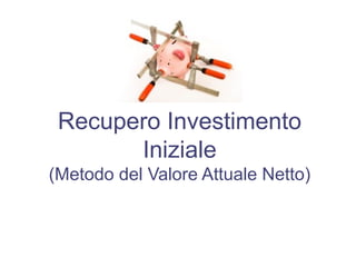 Recupero Investimento
Iniziale
(Metodo del Valore Attuale Netto)
 