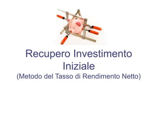 Recupero Investimento
Iniziale
(Metodo del Tasso di Rendimento Netto)
 