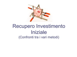 Recupero Investimento
Iniziale
(Confronti tra i vari metodi)
 