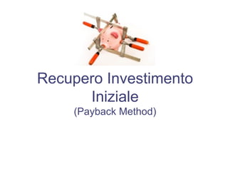 Recupero Investimento
Iniziale
(Payback Method)
 