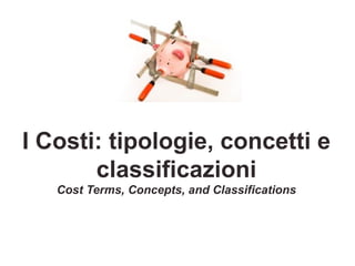 I Costi: tipologie, concetti e
classificazioni
Cost Terms, Concepts, and Classifications
 