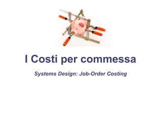 I Costi per commessa
Systems Design: Job-Order Costing
 