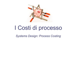 I Costi di processo
Systems Design: Process Costing
 