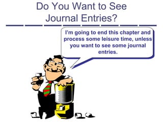 I’m going to end this chapter and
process some leisure time, unless
you want to see some journal
entries.
Do You Want to See
Journal Entries?
 