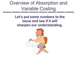 Let’s put some numbers to the
issue and see if it will
sharpen our understanding.
Overview of Absorption and
Variable Costing
 