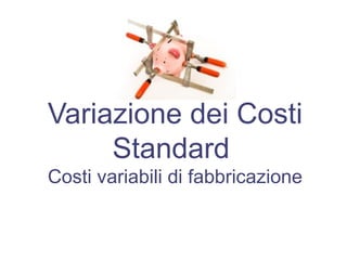 Variazione dei Costi
Standard
Costi variabili di fabbricazione
 
