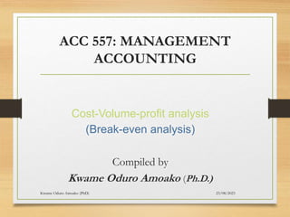 ACC 557: MANAGEMENT
ACCOUNTING
Cost-Volume-profit analysis
(Break-even analysis)
Compiled by
Kwame Oduro Amoako (Ph.D.)
23/08/2023
Kwame Oduro Amoako (PhD)
 
