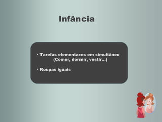 Infância Tarefas elementares em simultâneo (Comer, dormir, vestir…) Roupas iguais 