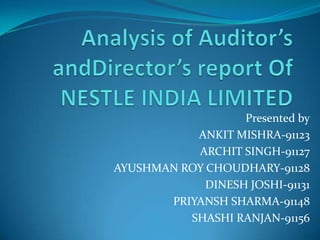 Analysis of Auditor’s andDirector’s report Of NESTLE INDIA LIMITED Presented by ANKIT MISHRA-91123 ARCHIT SINGH-91127 AYUSHMAN ROY CHOUDHARY-91128 DINESH JOSHI-91131 PRIYANSH SHARMA-91148 SHASHI RANJAN-91156 
