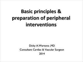 Basic principles &Basic principles &
preparation of peripheralpreparation of peripheral
interventionsinterventions
Dicky A.Wartono ,MDDicky A.Wartono ,MD
Consultant Cardiac & Vascular SurgeonConsultant Cardiac & Vascular Surgeon
20142014
 