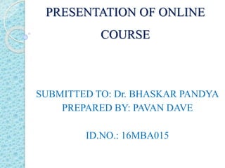 PRESENTATION OF ONLINE
COURSE
SUBMITTED TO: Dr. BHASKAR PANDYA
PREPARED BY: PAVAN DAVE
ID.NO.: 16MBA015
 