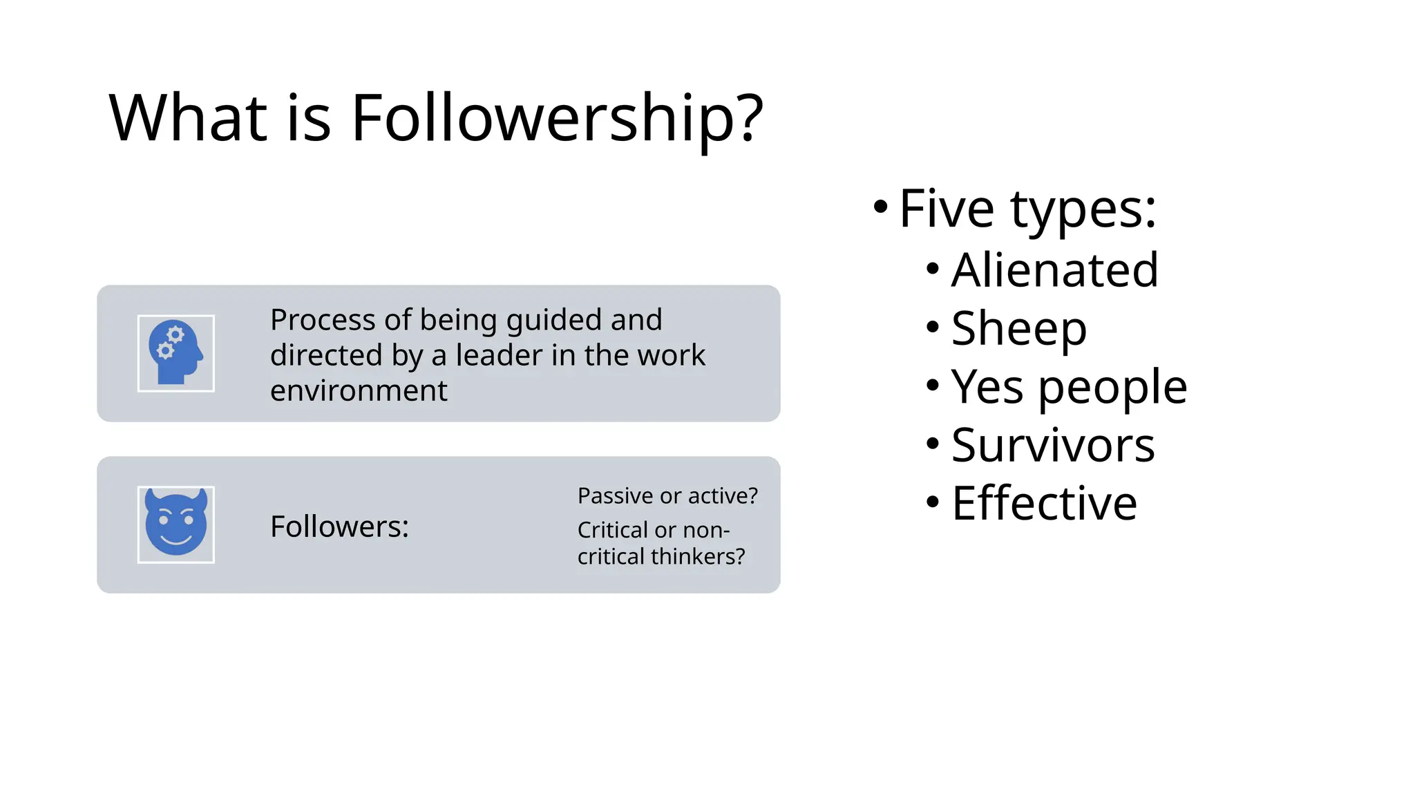 What is Followership?
Process of being guided and
directed by a leader in the work
environment
Followers:
Passive or active?
Critical or non-
critical thinkers?
•Five types:
• Alienated
• Sheep
• Yes people
• Survivors
• Effective
 