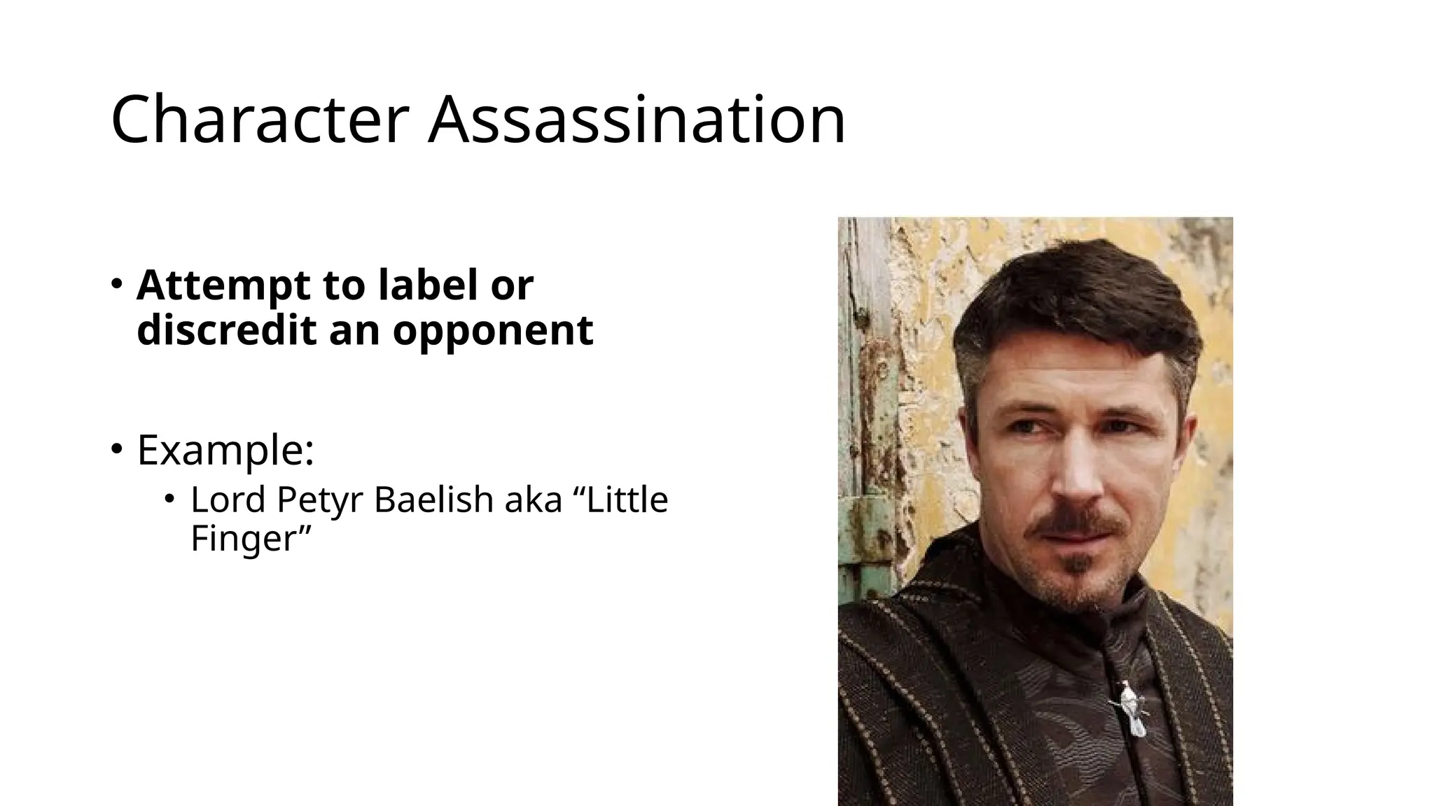 Character Assassination
• Attempt to label or
discredit an opponent
• Example:
• Lord Petyr Baelish aka “Little
Finger”
 