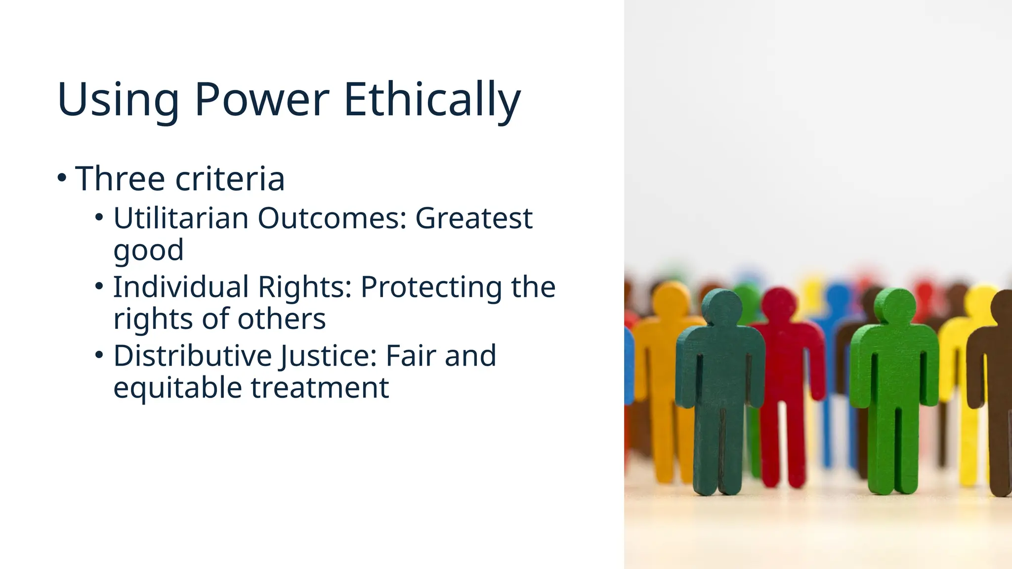 Using Power Ethically
• Three criteria
• Utilitarian Outcomes: Greatest
good
• Individual Rights: Protecting the
rights of others
• Distributive Justice: Fair and
equitable treatment
 