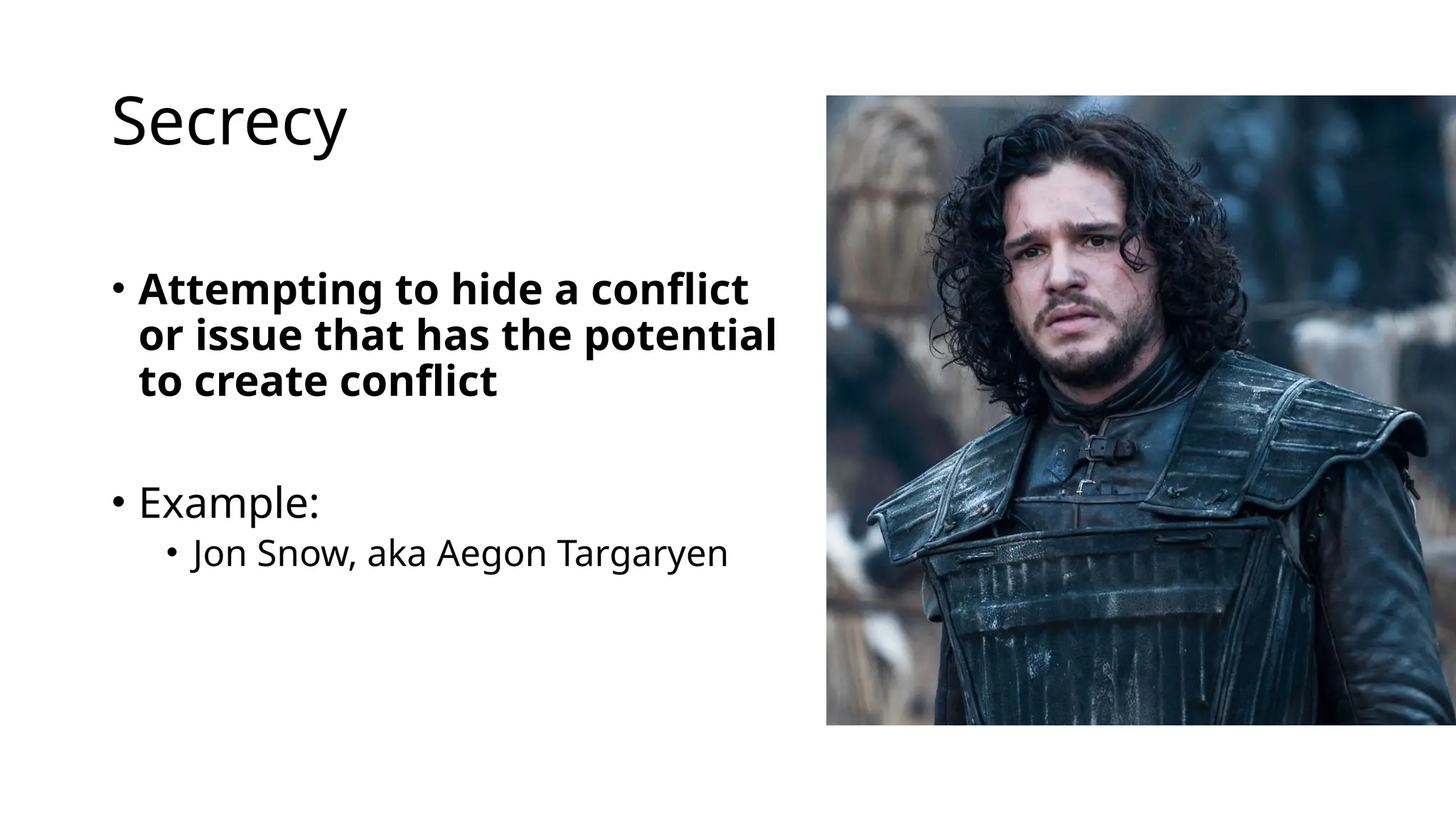 Secrecy
• Attempting to hide a conflict
or issue that has the potential
to create conflict
• Example:
• Jon Snow, aka Aegon Targaryen
 
