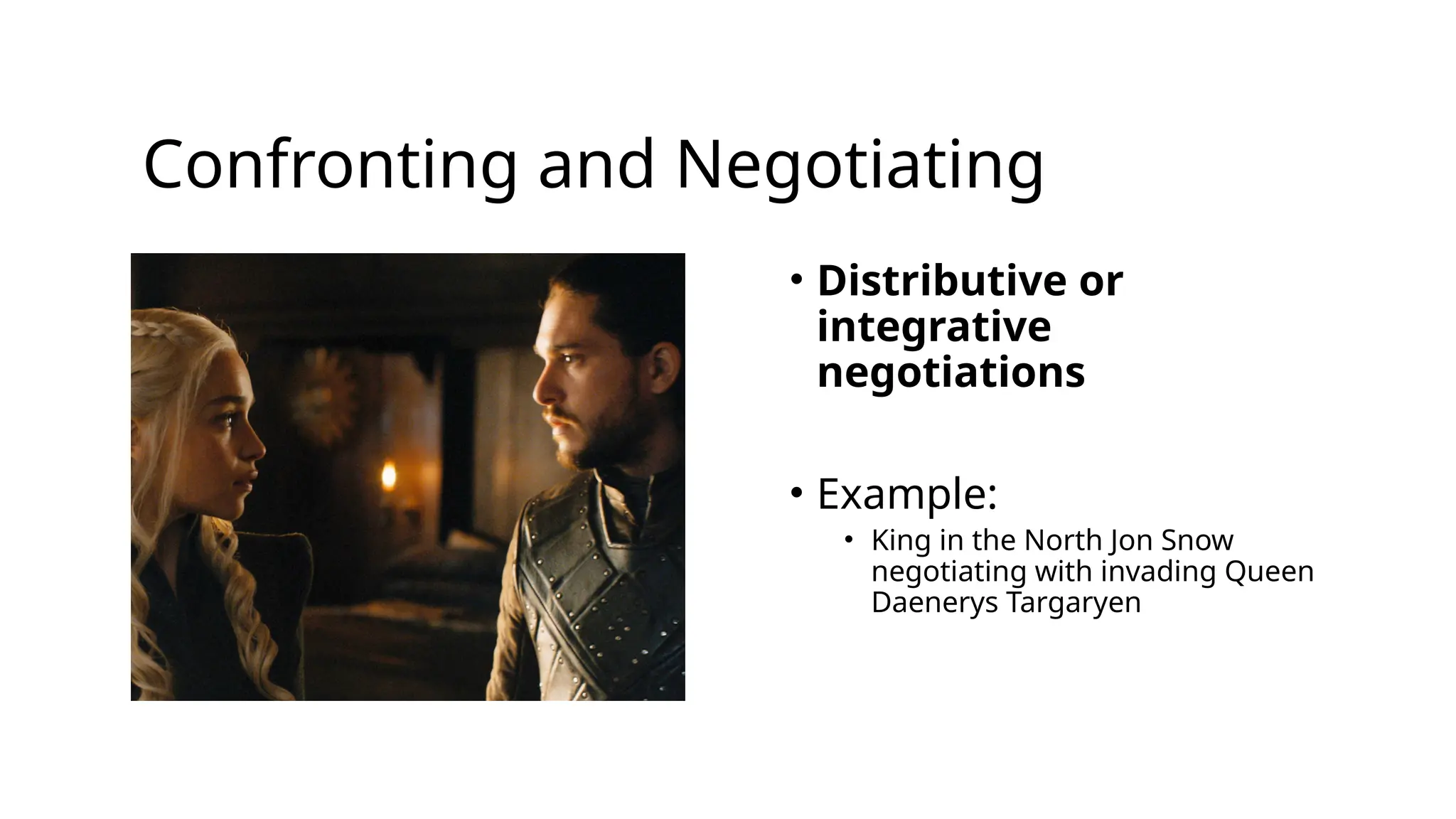 Confronting and Negotiating
• Distributive or
integrative
negotiations
• Example:
• King in the North Jon Snow
negotiating with invading Queen
Daenerys Targaryen
 