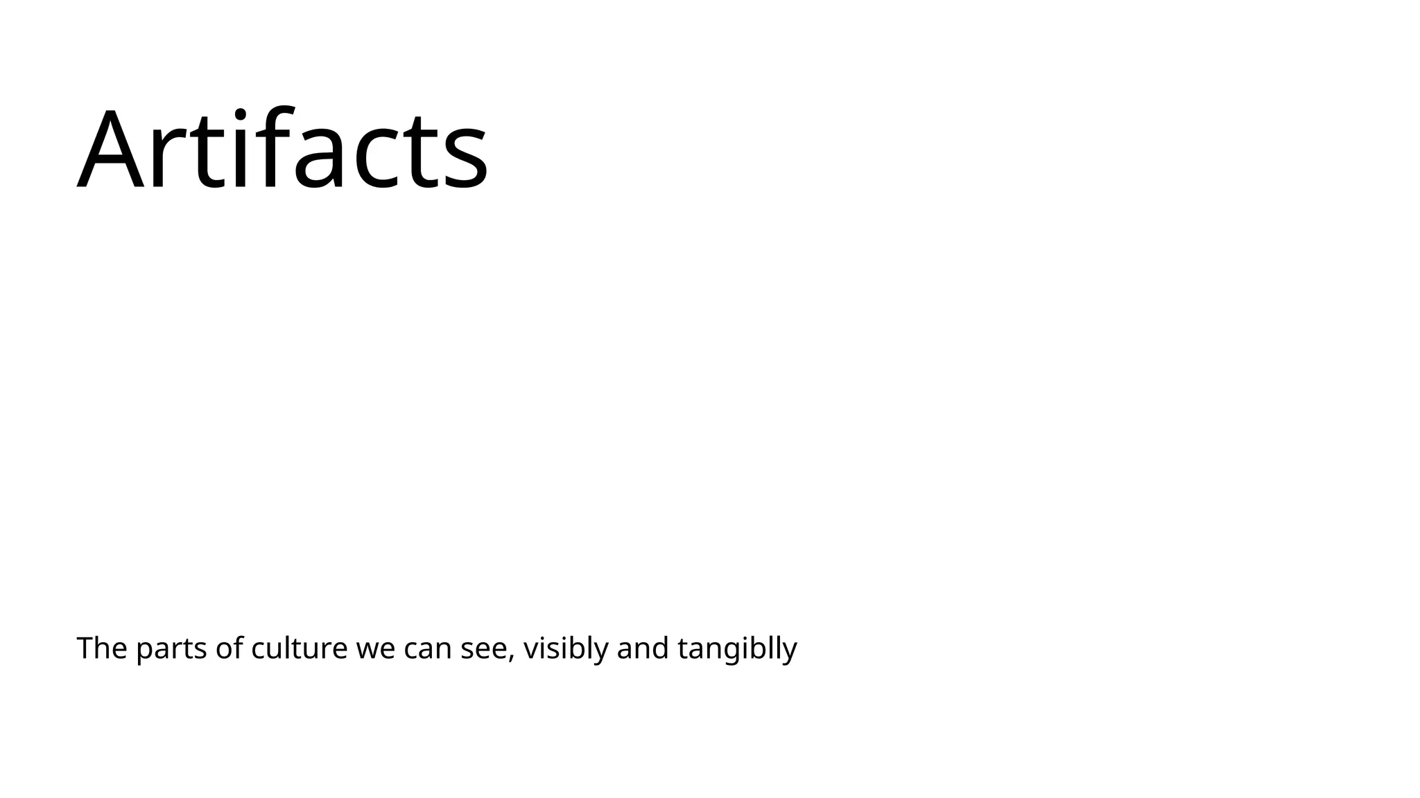 Artifacts
The parts of culture we can see, visibly and tangiblly
 