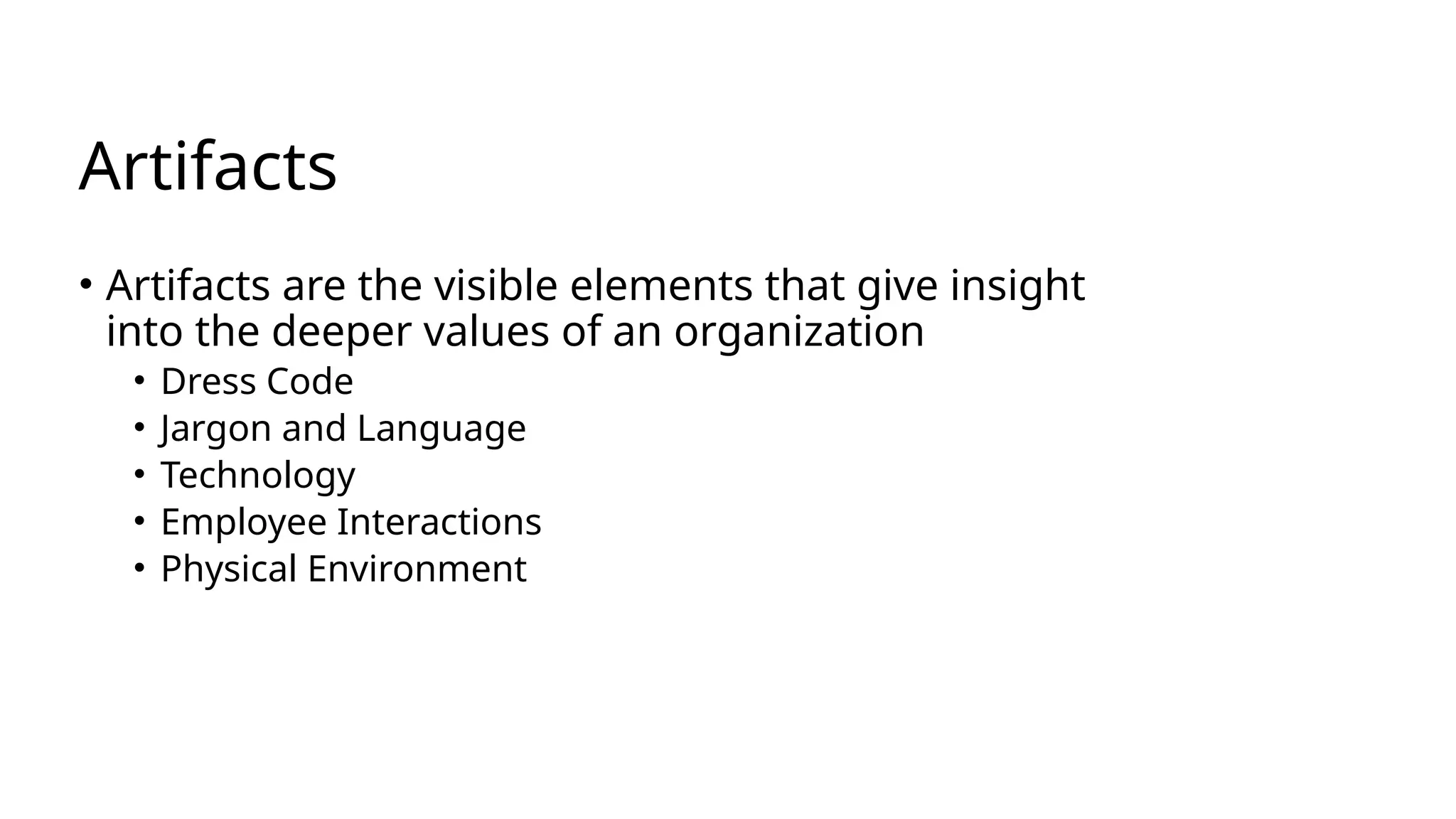 Artifacts
• Artifacts are the visible elements that give insight
into the deeper values of an organization
• Dress Code
• Jargon and Language
• Technology
• Employee Interactions
• Physical Environment
 