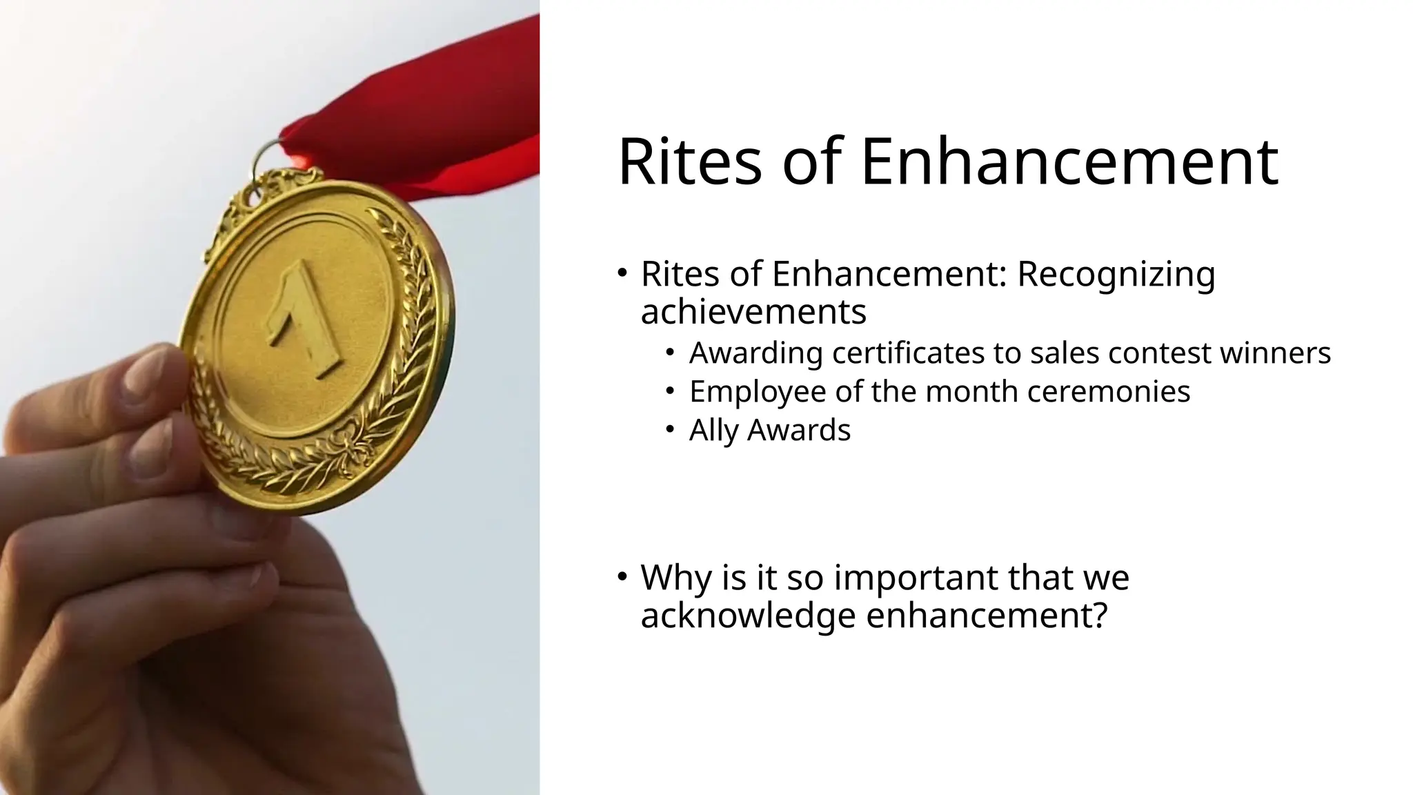 Rites of Enhancement
• Rites of Enhancement: Recognizing
achievements
• Awarding certificates to sales contest winners
• Employee of the month ceremonies
• Ally Awards
• Why is it so important that we
acknowledge enhancement?
 