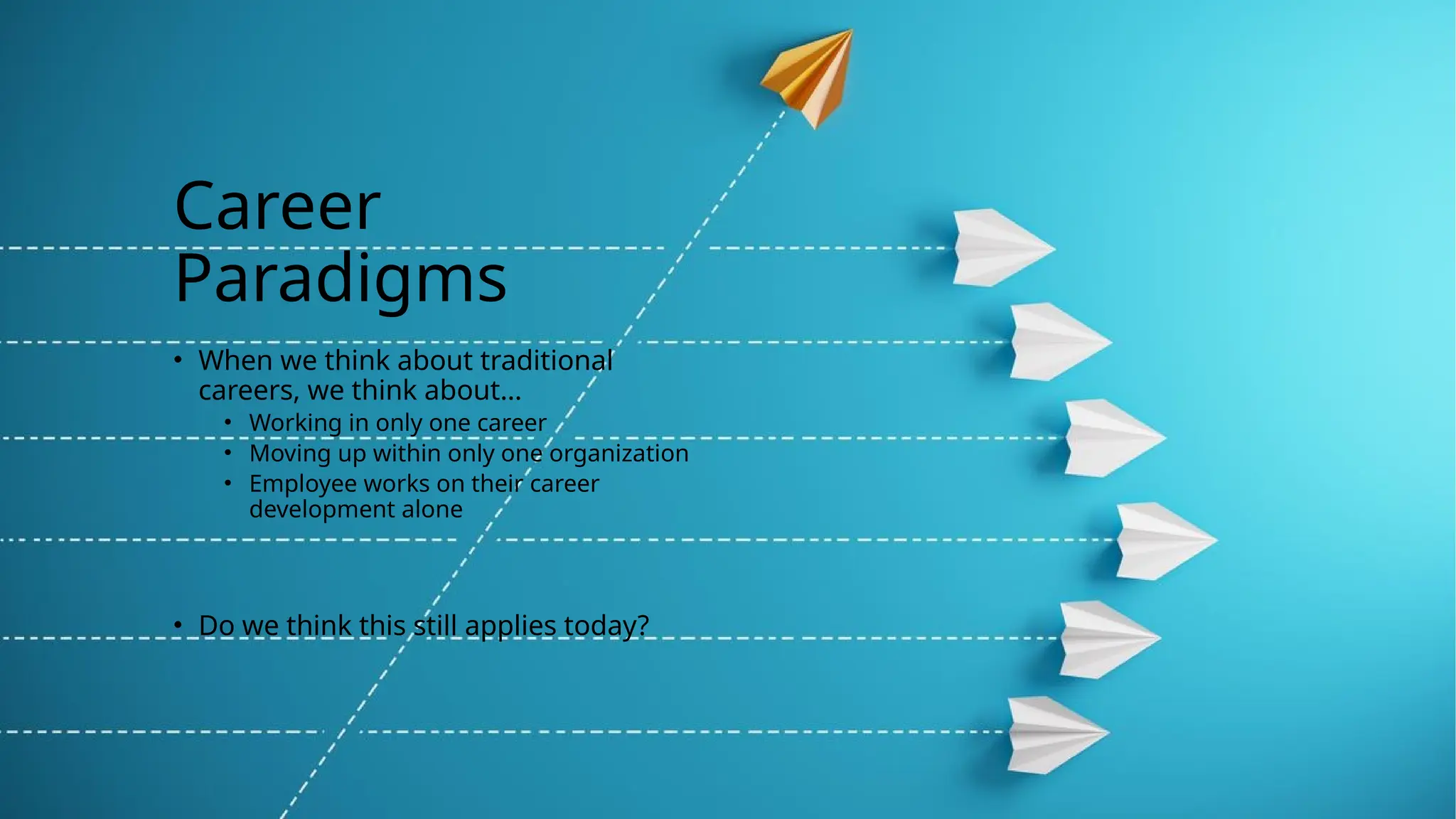 Career
Paradigms
• When we think about traditional
careers, we think about…
• Working in only one career
• Moving up within only one organization
• Employee works on their career
development alone
• Do we think this still applies today?
 