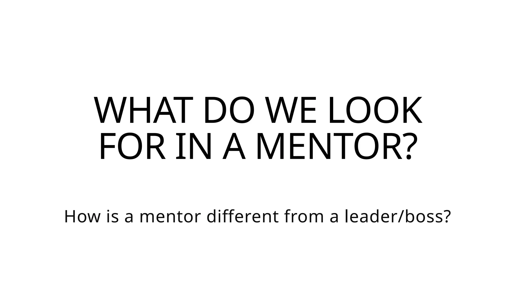 WHAT DO WE LOOK
FOR IN A MENTOR?
How is a mentor different from a leader/boss?
 