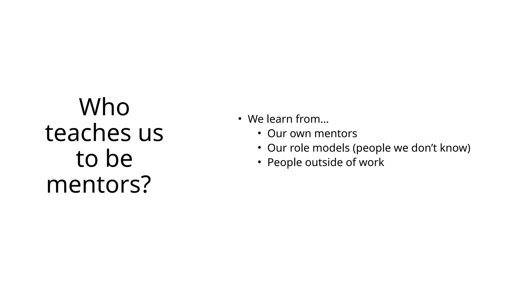 Who
teaches us
to be
mentors?
• We learn from…
• Our own mentors
• Our role models (people we don’t know)
• People outside of work
 