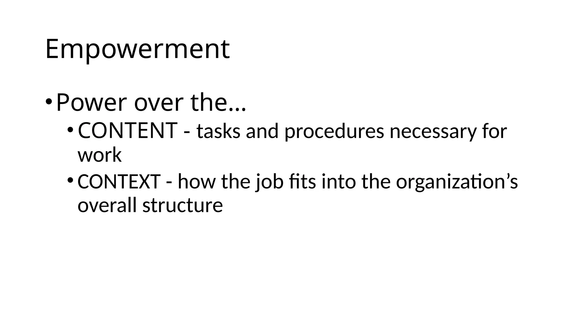 Empowerment
•Power over the…
•CONTENT - tasks and procedures necessary for
work
•CONTEXT - how the job fits into the organization’s
overall structure
 