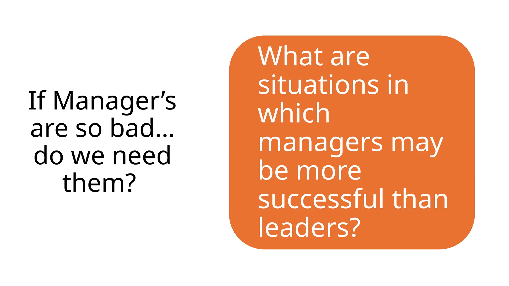 If Manager’s
are so bad…
do we need
them?
What are
situations in
which
managers may
be more
successful than
leaders?
 
