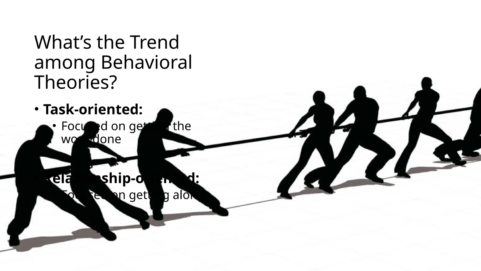 What’s the Trend
among Behavioral
Theories?
• Task-oriented:
• Focused on getting the
work done
• Relationship-oriented:
• Focused on getting along
 