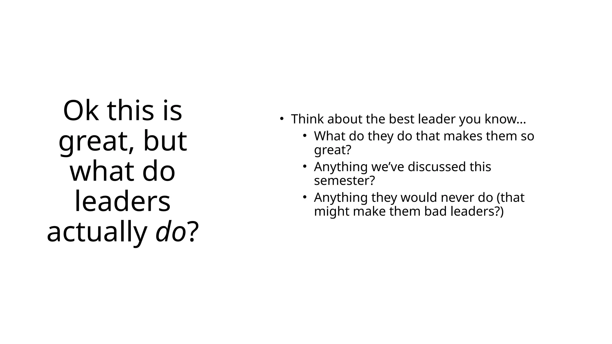 Ok this is
great, but
what do
leaders
actually do?
• Think about the best leader you know…
• What do they do that makes them so
great?
• Anything we’ve discussed this
semester?
• Anything they would never do (that
might make them bad leaders?)
 