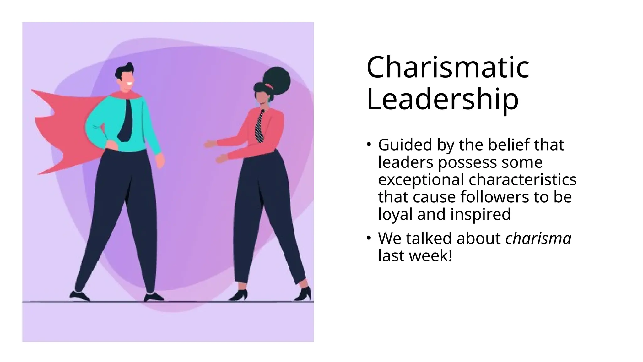 Charismatic
Leadership
• Guided by the belief that
leaders possess some
exceptional characteristics
that cause followers to be
loyal and inspired
• We talked about charisma
last week!
 