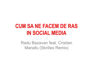 CUM SA NE FACEM DE RAS
IN SOCIAL MEDIA
Radu Bazavan feat. Cristian
Manafu (Skrillex Remix)

 