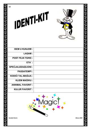 13

ISEM U KUNJOM :
LAQAM :
POST FEJN TG}IX :
ETAÏ :
SPE¬JALIZZAZZJONI :
PASSATEMPI :
KODI¬I TAL-MA{IJA :
KLIEM MA{IKU :
ANNIMAL FAVORIT :
KULUR FAVORIT :

Annabel Desira

Marzu 2009

 