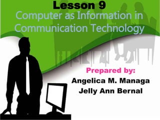 Lesson 9
Computer as Information in
Communication Technology
Prepared by:
Angelica M. Managa
Jelly Ann Bernal
 
