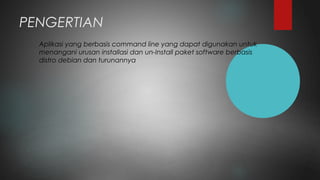 PENGERTIAN
Aplikasi yang berbasis command line yang dapat digunakan untuk
menangani urusan installasi dan un-Install paket software berbasis
distro debian dan turunannya
 