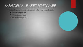 MENGENAL PAKET SOFTWARE
 Setiap linux mempunyai manajemen paket yang berbeda beda.
Redhat dengan .rpm
Debian dengan .deb
Slackware dengan .tgz
 