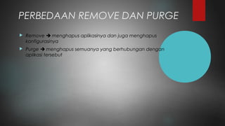 PERBEDAAN REMOVE DAN PURGE
 Remove  menghapus aplikasinya dan juga menghapus
konfigurasinya
 Purge  menghapus semuanya yang berhubungan dengan
aplikasi tersebut
 