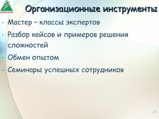 Организационные инструменты
- Мастер – классы экспертов
- Разбор кейсов и примеров решения
  сложностей
- Обмен опытом
- Семинары успешных сотрудников




                                     14
 