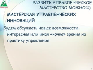 РАЗВИТЬ УПРАВЛЕНЧЕСКОЕ
                МАСТЕРСТВО МОЖНО)
- МАСТЕРСКАЯ УПРАВЛЕНЧЕСКИХ
  ИННОВАЦИЙ
Будем обсуждать новые возможности,
 интересная или иная «кочка» зрения на
 практику управления




                                         4
 