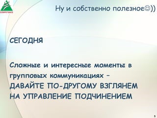 Ну и собственно полезное))



СЕГОДНЯ


Сложные и интересные моменты в
групповых коммуникациях –
ДАВАЙТЕ ПО-ДРУГОМУ ВЗГЛЯНЕМ
НА УПРАВЛЕНИЕ ПОДЧИНЕНИЕМ

                                    5
 