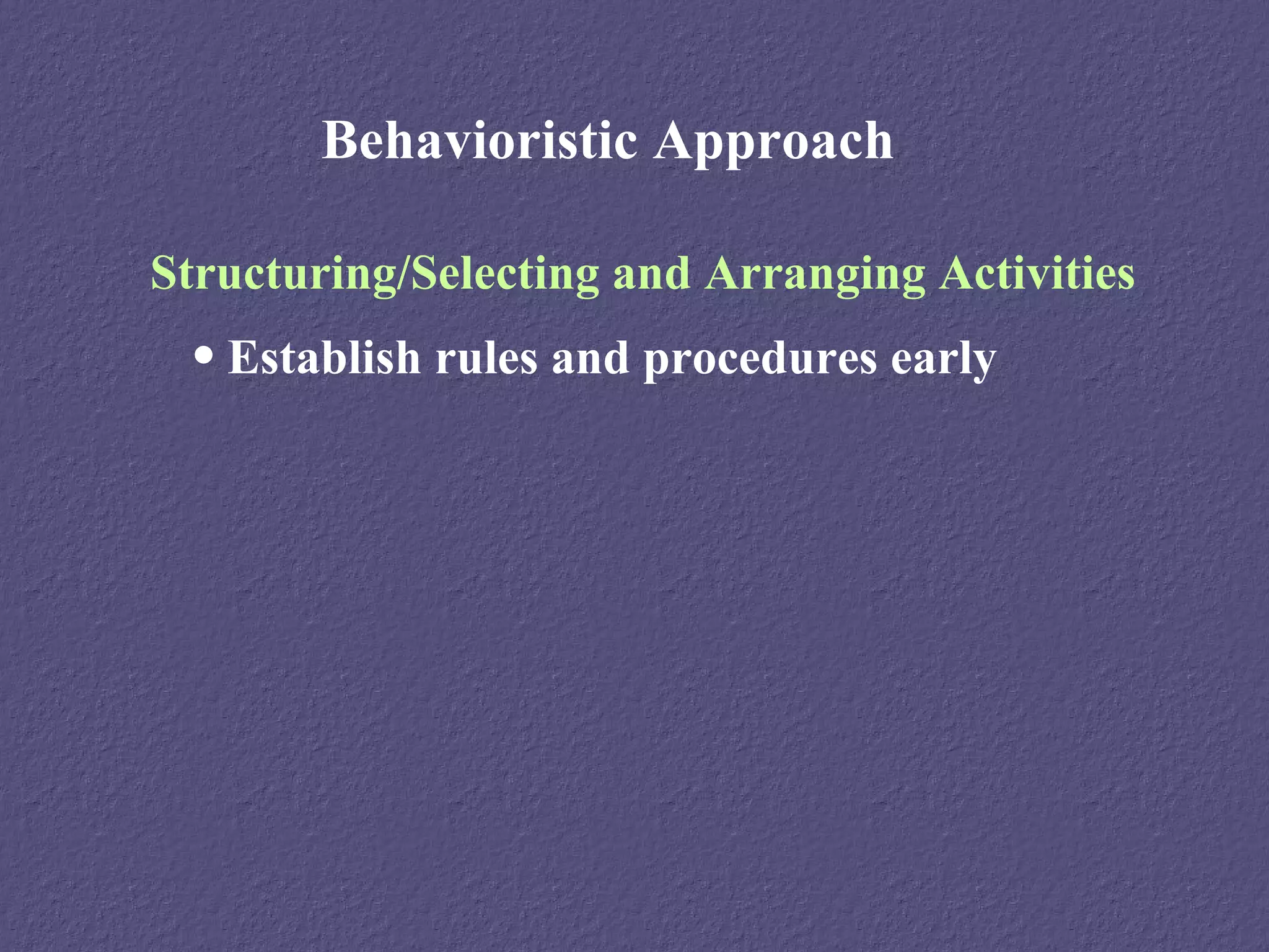 Behavioristic Approach

Structuring/Selecting and Arranging Activities
 • Establish rules and procedures early
 