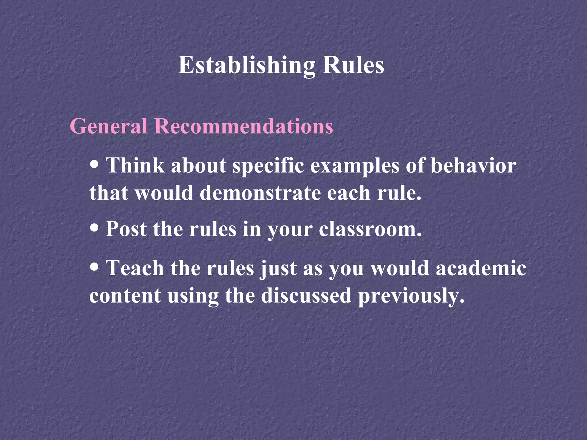 Establishing Rules

General Recommendations
 • Think about specific examples of behavior
 that would demonstrate each rule.
 • Post the rules in your classroom.
 • Teach the rules just as you would academic
 content using the discussed previously.
 