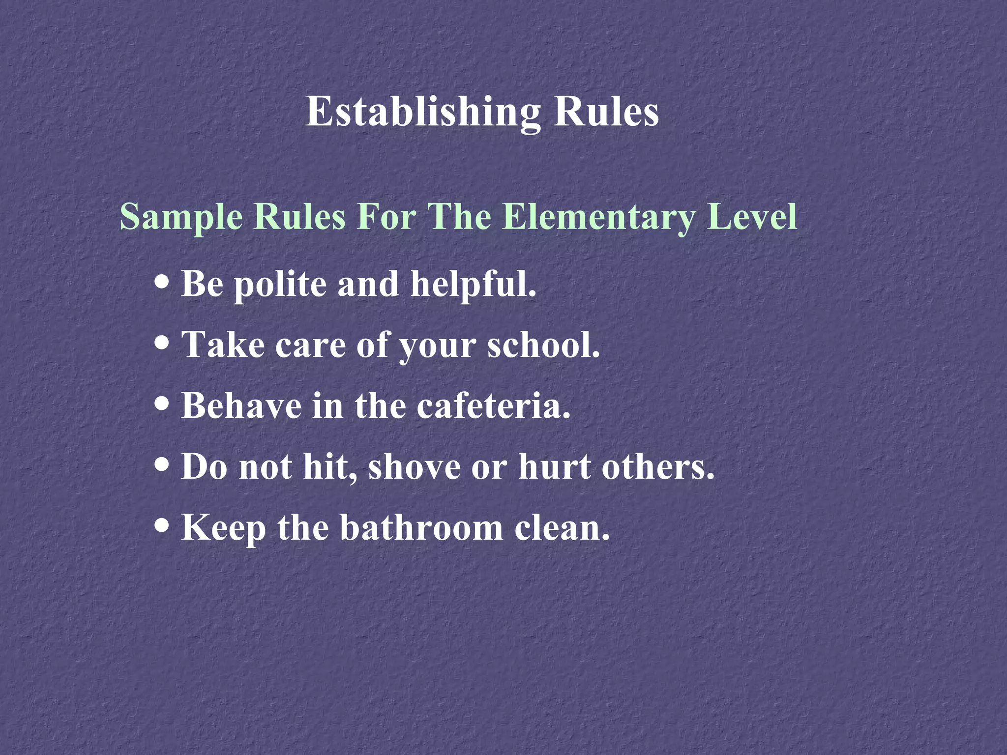 Establishing Rules

Sample Rules For The Elementary Level
 • Be polite and helpful.
 • Take care of your school.
 • Behave in the cafeteria.
 • Do not hit, shove or hurt others.
 • Keep the bathroom clean.
 