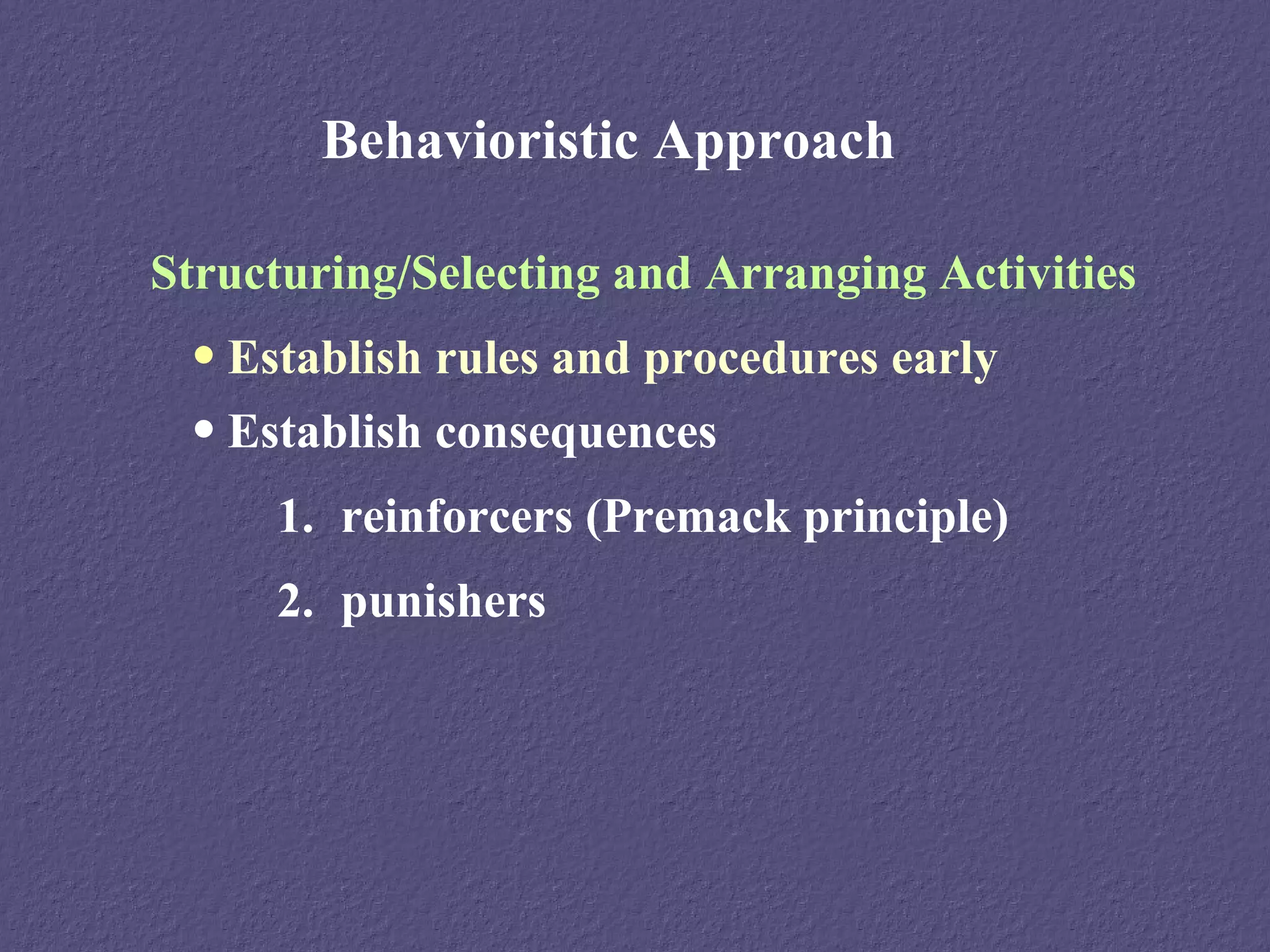 Behavioristic Approach

Structuring/Selecting and Arranging Activities
 • Establish rules and procedures early
 • Establish consequences
     1. reinforcers (Premack principle)
     2. punishers
 