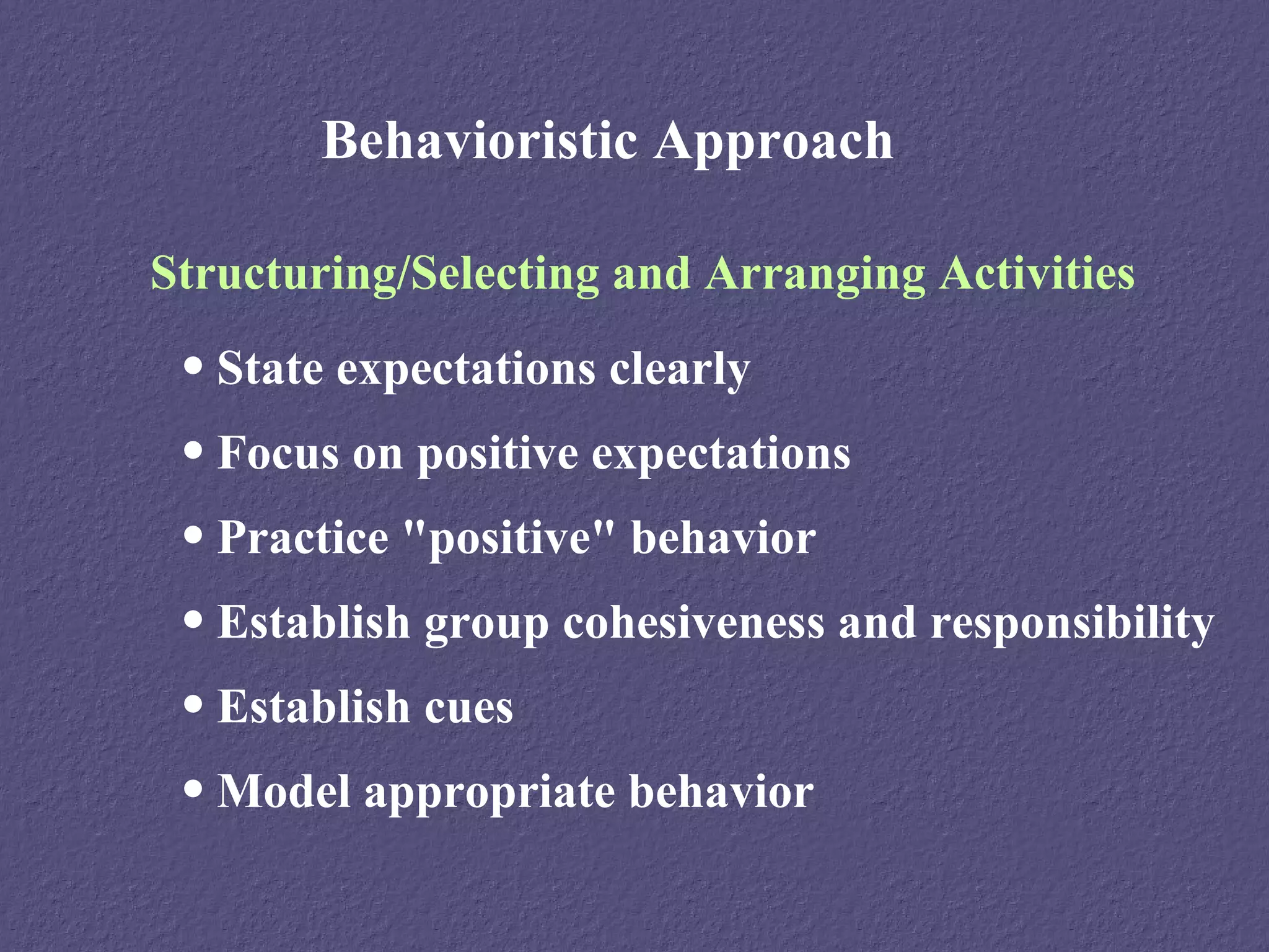 Behavioristic Approach

Structuring/Selecting and Arranging Activities
 • State expectations clearly
 • Focus on positive expectations
 • Practice "positive" behavior
 • Establish group cohesiveness and responsibility
 • Establish cues
 • Model appropriate behavior
 